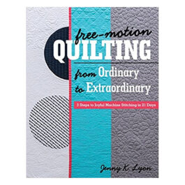 Free-Motion Quilting from Ordinary to Extraordinary: 3 Steps to Joyful Machine Stitching in 21 Days
